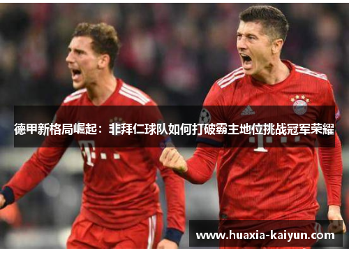 德甲新格局崛起:非拜仁球队如何打破霸主地位挑战冠军荣耀 德甲新格局崛起:非拜仁球队如何打破霸主地位挑战冠军荣耀