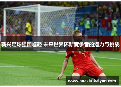新兴足球强国崛起 未来世界杯新竞争者的潜力与挑战