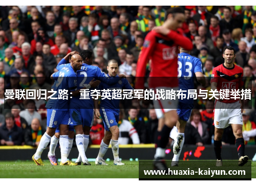 曼联回归之路：重夺英超冠军的战略布局与关键举措