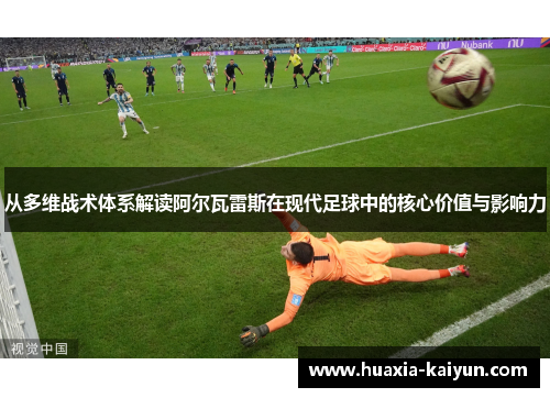 从多维战术体系解读阿尔瓦雷斯在现代足球中的核心价值与影响力