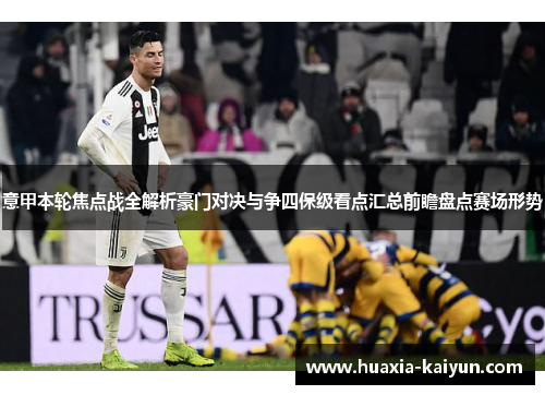 意甲本轮焦点战全解析豪门对决与争四保级看点汇总前瞻盘点赛场形势