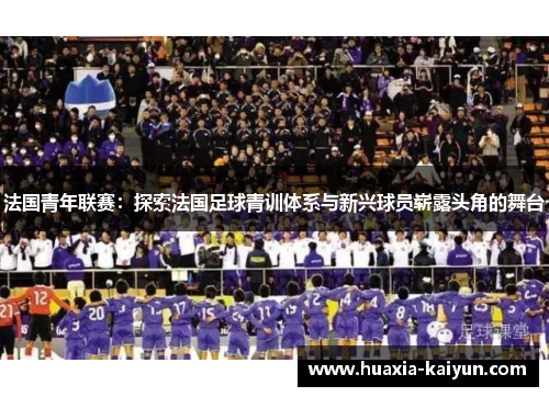 法国青年联赛:探索法国足球青训体系与新兴球员崭露头角的舞台 法国青年联赛:探索法国足球青训体系与新兴球员崭露头角的舞台