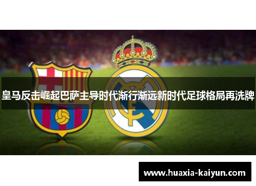 皇马反击崛起巴萨主导时代渐行渐远新时代足球格局再洗牌