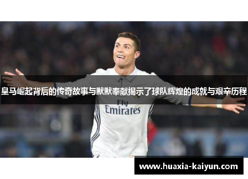 皇马崛起背后的传奇故事与默默奉献揭示了球队辉煌的成就与艰辛历程