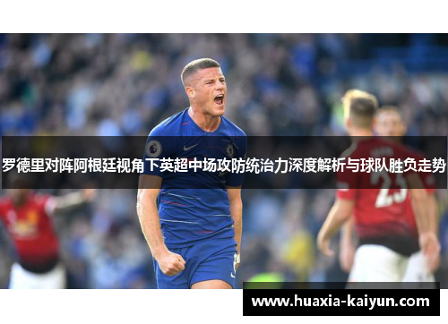 罗德里对阵阿根廷视角下英超中场攻防统治力深度解析与球队胜负走势 罗德里对阵阿根廷视角下英超中场攻防统治力深度解析与球队胜负走势
