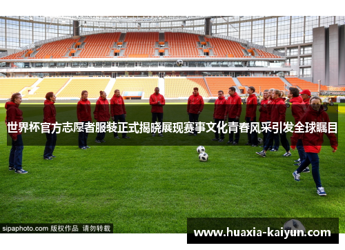 世界杯官方志愿者服装正式揭晓展现赛事文化青春风采引发全球瞩目