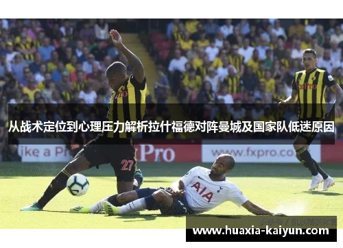 从战术定位到心理压力解析拉什福德对阵曼城及国家队低迷原因