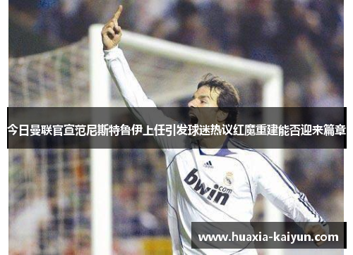 今日曼联官宣范尼斯特鲁伊上任引发球迷热议红魔重建能否迎来篇章