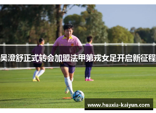 吴澄舒正式转会加盟法甲第戎女足开启新征程