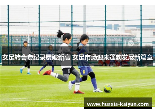女足转会费纪录屡破新高 女足市场迎来蓬勃发展新篇章