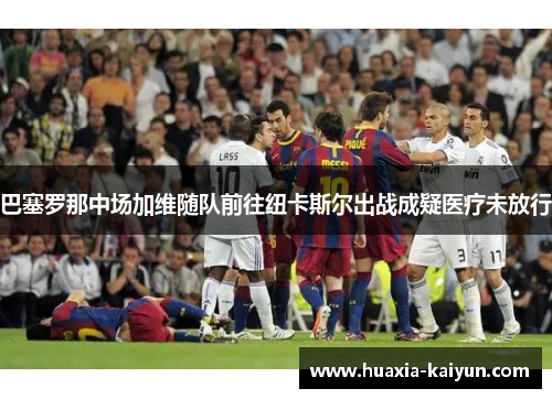 巴塞罗那中场加维随队前往纽卡斯尔出战成疑医疗未放行