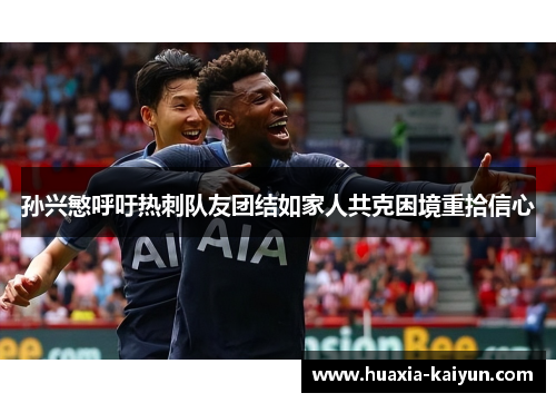 孙兴慜呼吁热刺队友团结如家人共克困境重拾信心