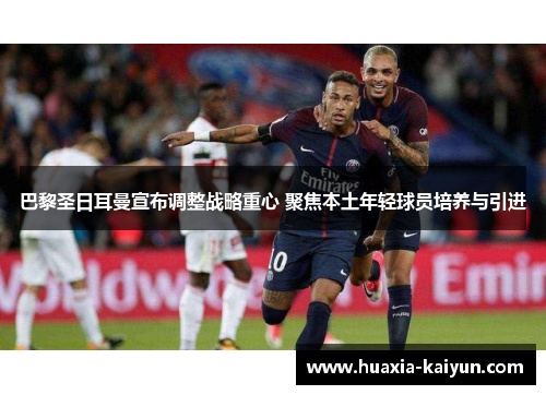 巴黎圣日耳曼宣布调整战略重心 聚焦本土年轻球员培养与引进