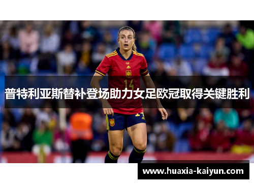 普特利亚斯替补登场助力女足欧冠取得关键胜利