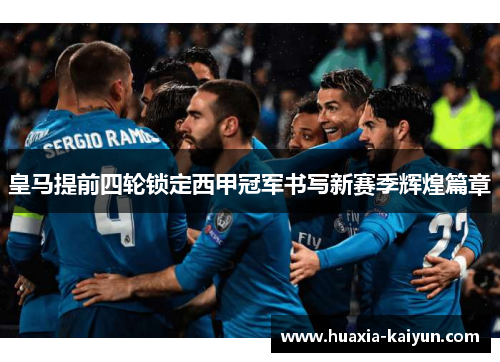 皇马提前四轮锁定西甲冠军书写新赛季辉煌篇章