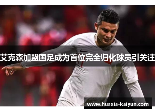 艾克森加盟国足成为首位完全归化球员引关注