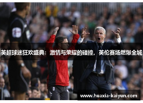 英超球迷狂欢盛典：激情与荣耀的碰撞，英伦赛场燃爆全城