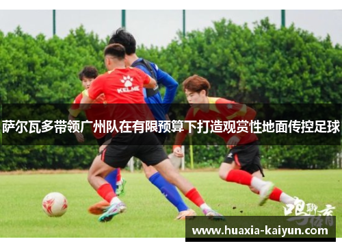 萨尔瓦多带领广州队在有限预算下打造观赏性地面传控足球