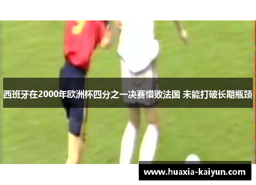 西班牙在2000年欧洲杯四分之一决赛惜败法国 未能打破长期瓶颈
