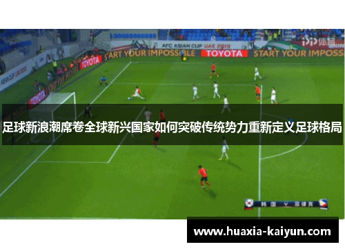 足球新浪潮席卷全球新兴国家如何突破传统势力重新定义足球格局