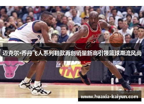 迈克尔·乔丹飞人系列鞋款再创销量新高引领篮球潮流风尚