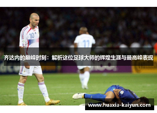 齐达内的巅峰时刻：解析这位足球大师的辉煌生涯与最高峰表现