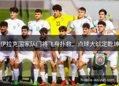 伊拉克国家队门将飞身扑救，点球大战定乾坤