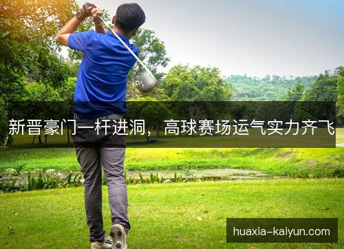 新晋豪门一杆进洞，高球赛场运气实力齐飞