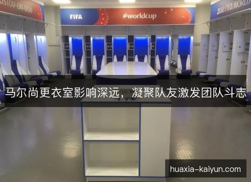 马尔尚更衣室影响深远，凝聚队友激发团队斗志